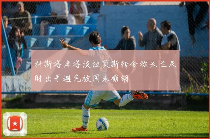 科斯塔库塔谈拉莫斯转会称米兰及时出手避免被国米截胡