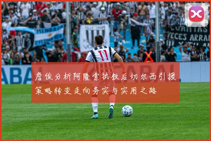 詹俊分析阿隆索执教后切尔西引援策略转变走向务实与实用之路