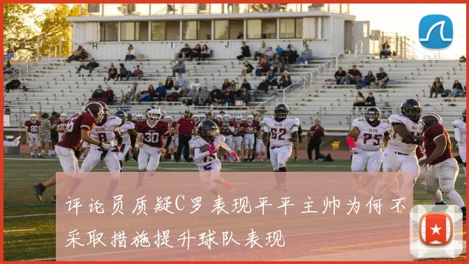 评论员质疑C罗表现平平主帅为何不采取措施提升球队表现