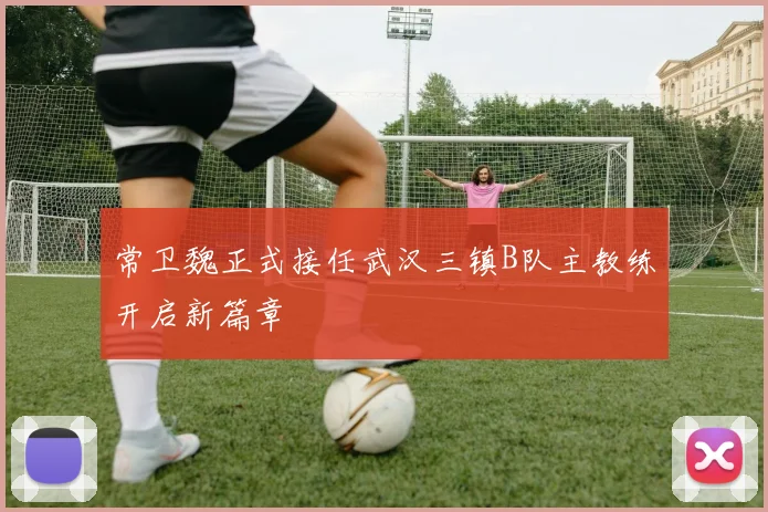 常卫魏正式接任武汉三镇B队主教练开启新篇章