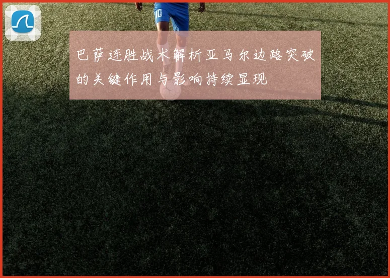 巴萨连胜战术解析亚马尔边路突破的关键作用与影响持续显现