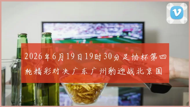 2026年6月19日19时30分足协杯第四轮精彩对决广东广州豹迎战北京国安