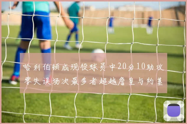 哈利伯顿成现役球员中20分10助攻零失误场次最多者超越詹皇与约基奇