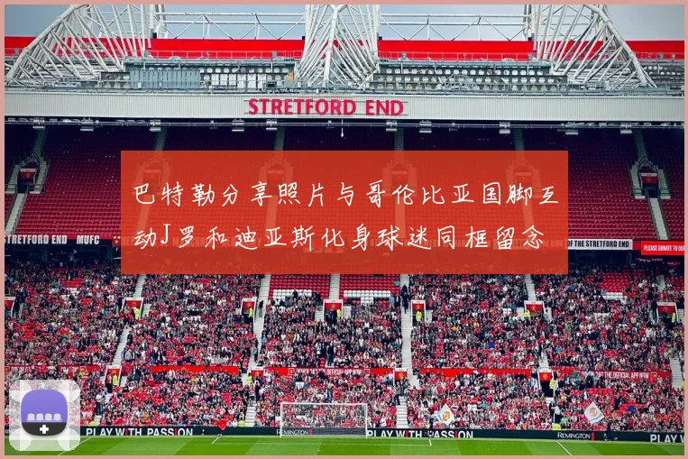巴特勒分享照片与哥伦比亚国脚互动J罗和迪亚斯化身球迷同框留念