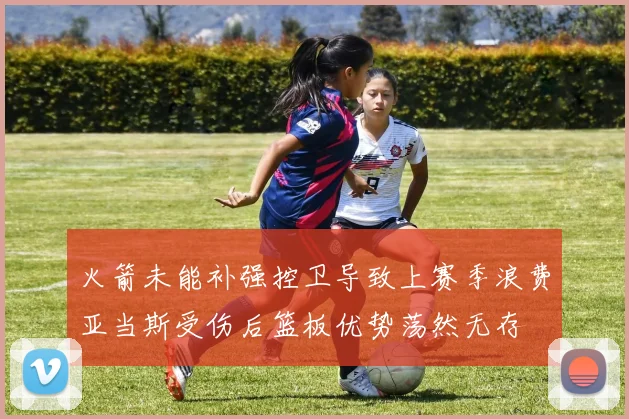 火箭未能补强控卫导致上赛季浪费亚当斯受伤后篮板优势荡然无存