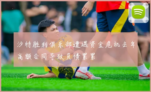 沙特胜利俱乐部遭遇资金危机去年高额合同导致负债累累